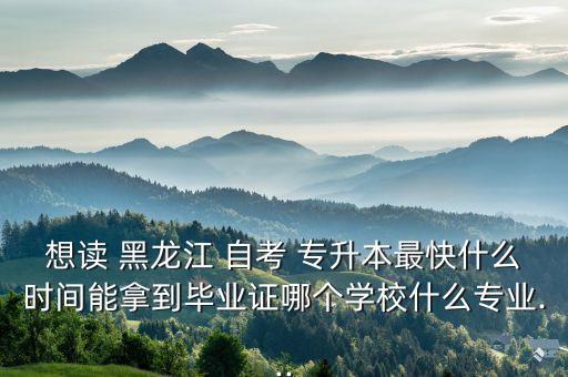 想讀 黑龍江 自考 專升本最快什么時間能拿到畢業(yè)證哪個學(xué)校什么專業(yè)...