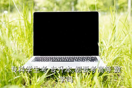 ?？茖W(xué)生考 專升本,都要考高等 數(shù)學(xué)嗎