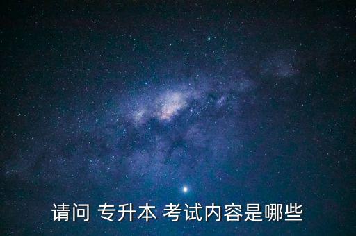 請問 專升本 考試內(nèi)容是哪些