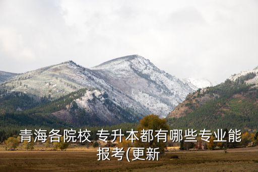  青海各院校 專升本都有哪些專業(yè)能報考(更新