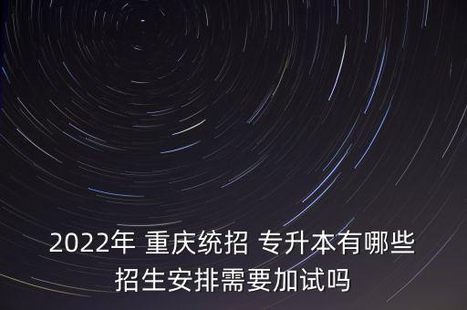 2022年 重慶統(tǒng)招 專升本有哪些招生安排需要加試嗎