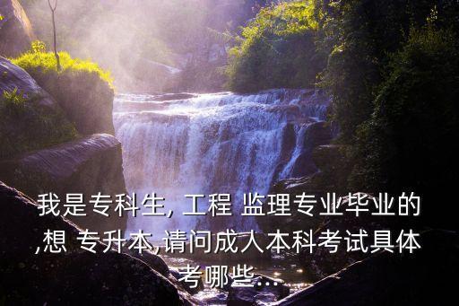我是?？粕? 工程 監(jiān)理專業(yè)畢業(yè)的,想 專升本,請問成人本科考試具體考哪些...