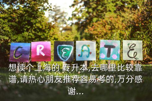 想讀個上海的 專升本,去哪里比較靠譜,請熱心朋友推薦容易考的,萬分感謝...