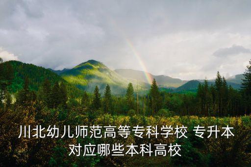 川北幼兒師范高等?？茖W校 專升本對應哪些本科高校