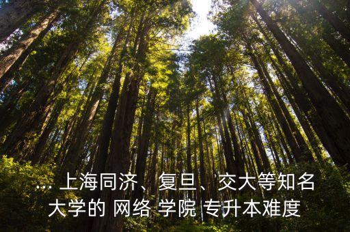 ... 上海同濟、復旦、交大等知名大學的 網(wǎng)絡 學院 專升本難度