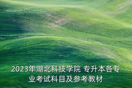 2023年湖北科技學院 專升本各專業(yè)考試科目及參考教材