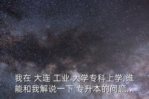 我在 大連 工業(yè) 大學(xué)?？粕蠈W(xué),誰能和我解說一下 專升本的問題...