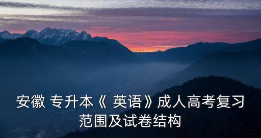 安徽 專升本《 英語》成人高考復習范圍及試卷結構