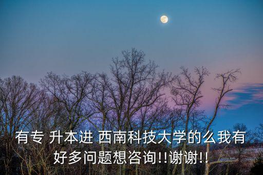 有專 升本進 西南科技大學(xué)的么我有好多問題想咨詢!!謝謝!!