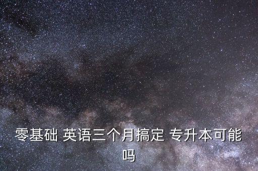 零基礎(chǔ) 英語(yǔ)三個(gè)月搞定 專(zhuān)升本可能嗎