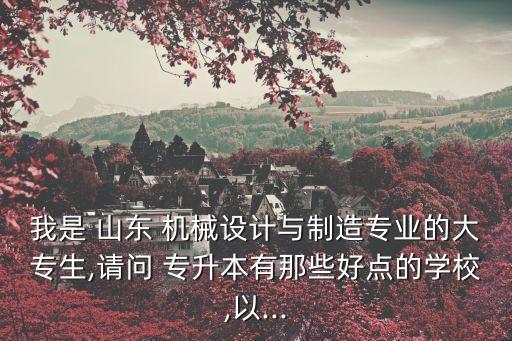我是 山東 機械設(shè)計與制造專業(yè)的大專生,請問 專升本有那些好點的學校,以...