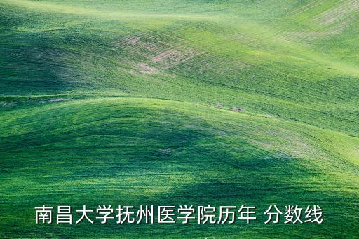 南昌大學撫州醫(yī)學院歷年 分數(shù)線