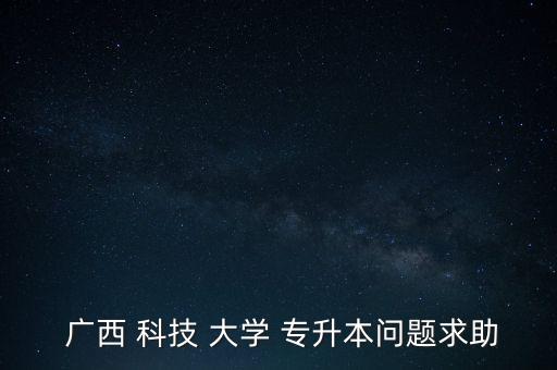  廣西 科技 大學(xué) 專升本問(wèn)題求助