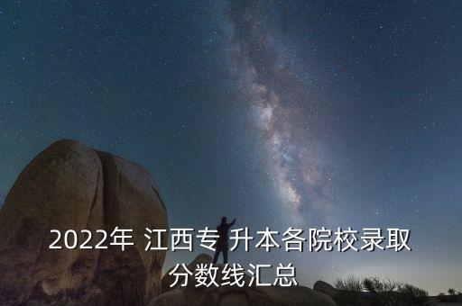 2022年 江西專 升本各院校錄取 分?jǐn)?shù)線匯總