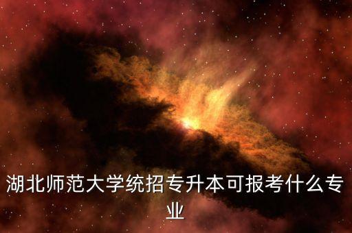 湖北師范大學統(tǒng)招專升本可報考什么專業(yè)