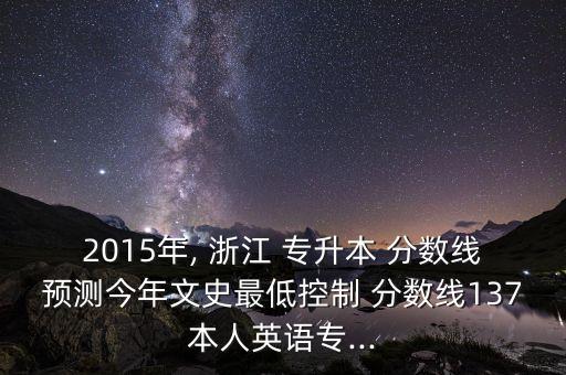 2015年, 浙江 專升本 分數(shù)線預測今年文史最低控制 分數(shù)線137本人英語專...