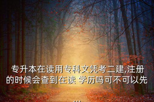  專升本在讀用專科文憑考二建,注冊的時候會查到在讀 學歷嗎可不可以先...