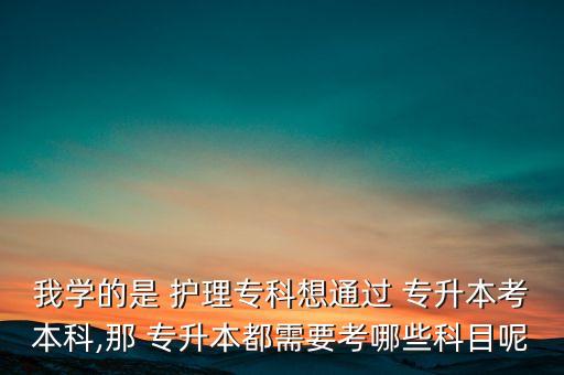我學的是 護理?？葡胪ㄟ^ 專升本考本科,那 專升本都需要考哪些科目呢
