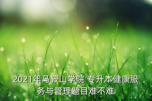 2021年馬鞍山學院 專升本健康服務與管理題目難不難