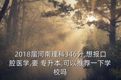 2018屆河南理科346分,想報口腔醫(yī)學(xué),要 專升本,可以推薦一下學(xué)校嗎