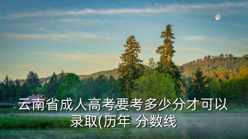  云南省成人高考要考多少分才可以 錄取(歷年 分?jǐn)?shù)線