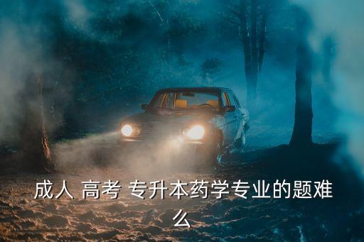  成人 高考 專升本藥學(xué)專業(yè)的題難么