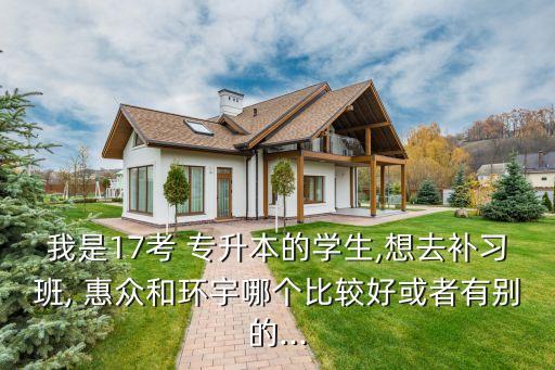 我是17考 專升本的學生,想去補習班, 惠眾和環(huán)宇哪個比較好或者有別的...