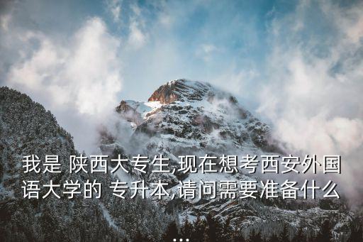 我是 陜西大專生,現(xiàn)在想考西安外國(guó)語(yǔ)大學(xué)的 專升本,請(qǐng)問需要準(zhǔn)備什么...