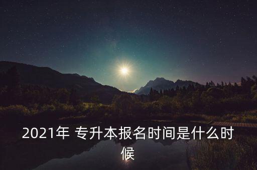 2021年 專升本報(bào)名時(shí)間是什么時(shí)候