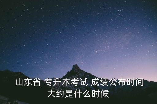 山東省 專升本考試 成績公布時(shí)間大約是什么時(shí)候