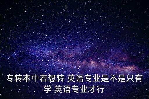 專轉(zhuǎn)本中若想轉(zhuǎn) 英語專業(yè)是不是只有學 英語專業(yè)才行