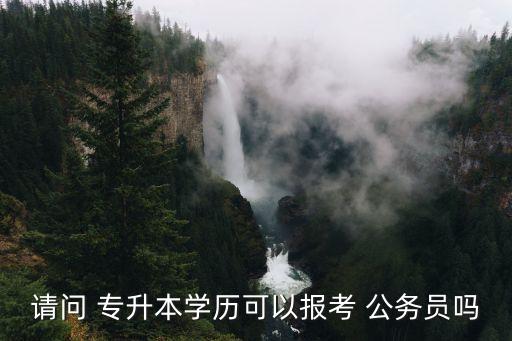 請(qǐng)問 專升本學(xué)歷可以報(bào)考 公務(wù)員嗎