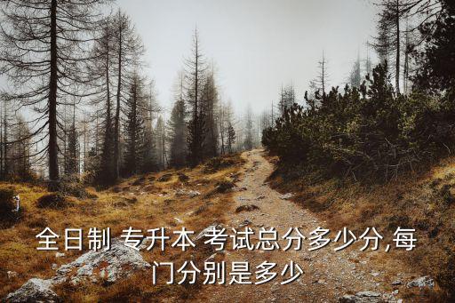 全日制 專升本 考試總分多少分,每門分別是多少