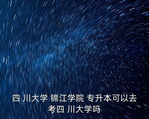 四 川大學(xué) 錦江學(xué)院 專升本可以去考四 川大學(xué)嗎