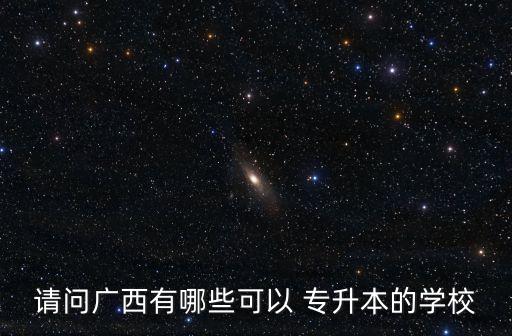 請問廣西有哪些可以 專升本的學(xué)校