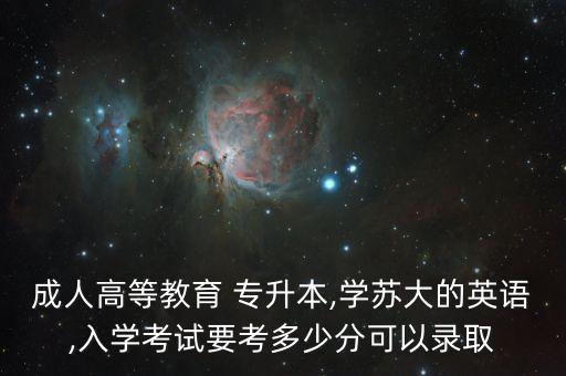 成人高等教育 專升本,學蘇大的英語,入學考試要考多少分可以錄取