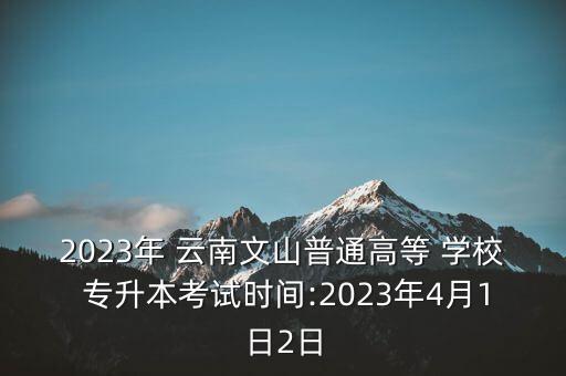 2023年 云南文山普通高等 學(xué)校 專升本考試時(shí)間:2023年4月1日2日