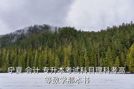 寧夏 會(huì)計(jì) 專升本考試科目理科考高等數(shù)學(xué)那本書