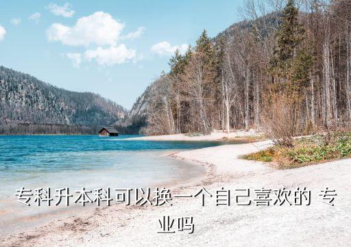 ?？粕究瓶梢該Q一個(gè)自己喜歡的 專業(yè)嗎