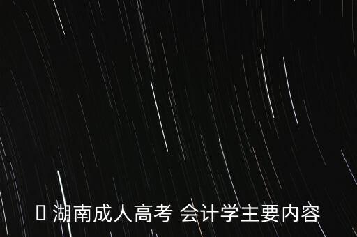 ? 湖南成人高考 會計學主要內(nèi)容