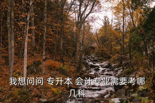 我想問問 專升本 會計專業(yè)需要考哪幾科