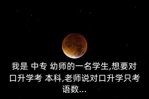我是 中專 幼師的一名學(xué)生,想要對口升學(xué)考 本科,老師說對口升學(xué)只考語數(shù)...