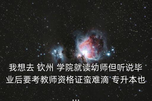我想去 欽州 學(xué)院就讀幼師但聽(tīng)說(shuō)畢業(yè)后要考教師資格證蠻難滴 專(zhuān)升本也...