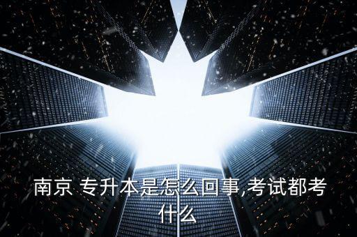  南京 專(zhuān)升本是怎么回事,考試都考什么