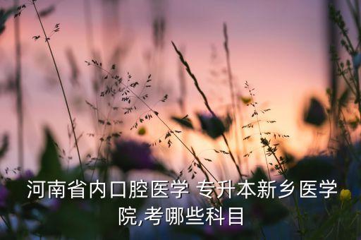  河南省內(nèi)口腔醫(yī)學 專升本新鄉(xiāng)醫(yī)學院,考哪些科目
