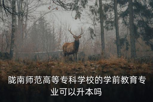  隴南師范高等?？茖W(xué)校的學(xué)前教育專業(yè)可以升本嗎