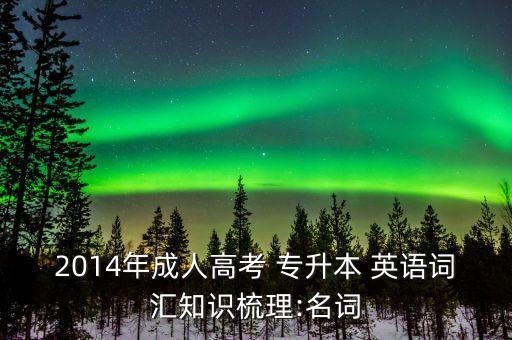 2014年成人高考 專升本 英語(yǔ)詞匯知識(shí)梳理:名詞