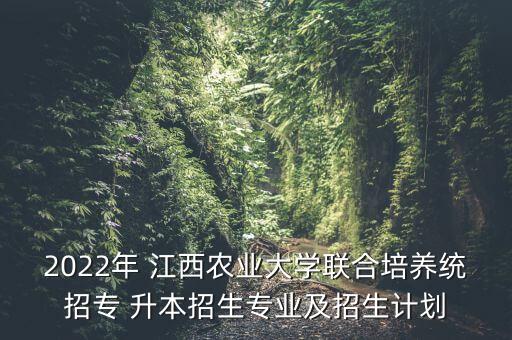 2022年 江西農(nóng)業(yè)大學(xué)聯(lián)合培養(yǎng)統(tǒng)招專 升本招生專業(yè)及招生計(jì)劃