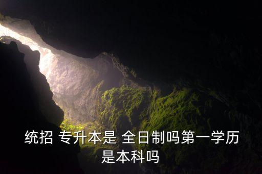  統(tǒng)招 專(zhuān)升本是 全日制嗎第一學(xué)歷是本科嗎