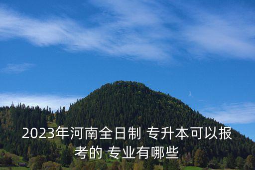 2023年河南全日制 專升本可以報(bào)考的 專業(yè)有哪些